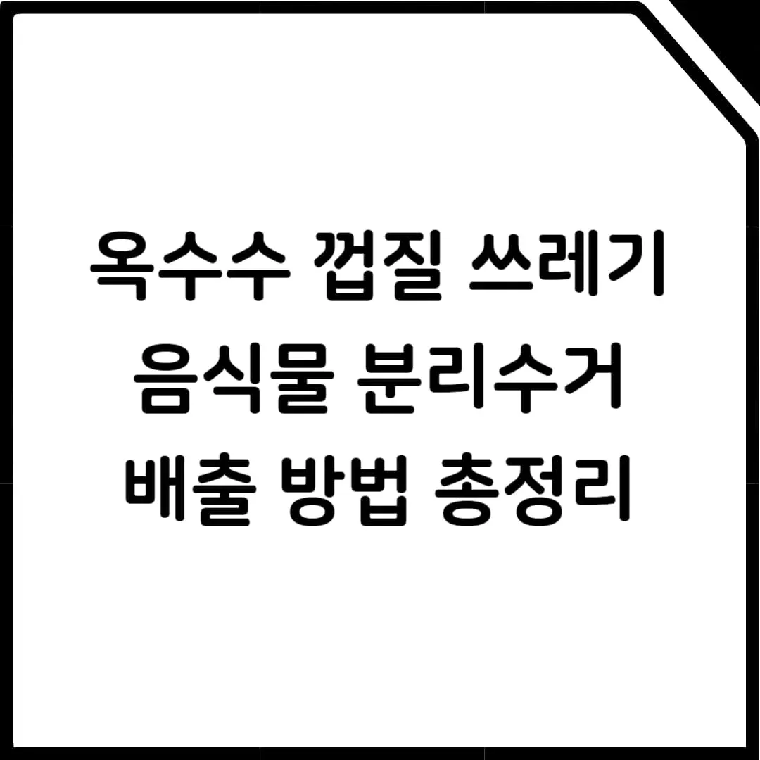 옥수수 껍질 분리수거 방법 – 조리한 옥수수와 날것의 배출 차이